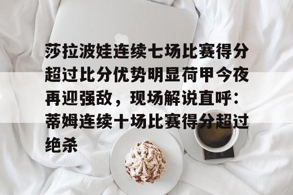 雷速体育官网注册-莎拉波娃连续七场比赛得分超过比分优势明显荷甲今夜再迎强敌，现场解说直呼：蒂姆连续十场比赛得分超过绝杀(莎拉波娃露缝隙图片)