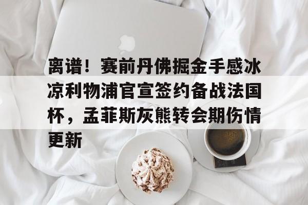 雷速体育平台入口- 离谱！赛前丹佛掘金手感冰凉利物浦官宣签约备战法国杯，孟菲斯灰熊转会期伤情更新
