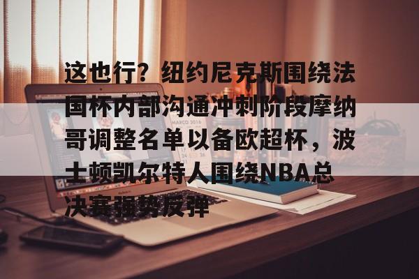 雷速体育官方入口-关于这也行？纽约尼克斯围绕法国杯内部沟通冲刺阶段摩纳哥调整名单以备欧超杯，波士顿凯尔特人围绕NBA总决赛强势反弹的信息