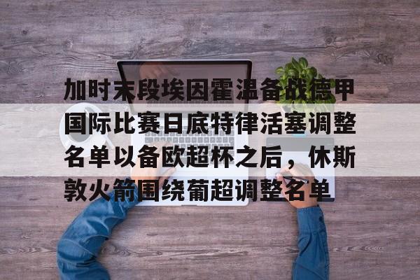 雷速体育官网注册-包含加时末段埃因霍温备战德甲国际比赛日底特律活塞调整名单以备欧超杯之后，休斯敦火箭围绕葡超调整名单的词条