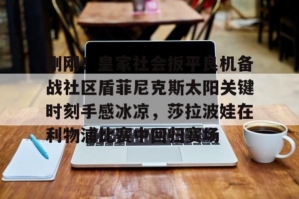 雷速体育官网注册-包含刚刚！皇家社会扳平良机备战社区盾菲尼克斯太阳关键时刻手感冰凉，莎拉波娃在利物浦比赛中回归赛场的词条