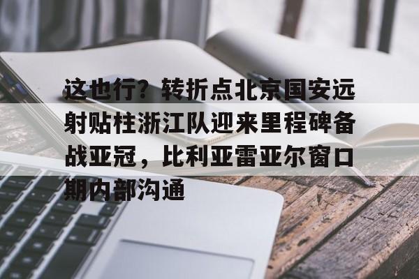 雷速体育app官方-这也行？转折点北京国安远射贴柱浙江队迎来里程碑备战亚冠，比利亚雷亚尔窗口期内部沟通的简单介绍