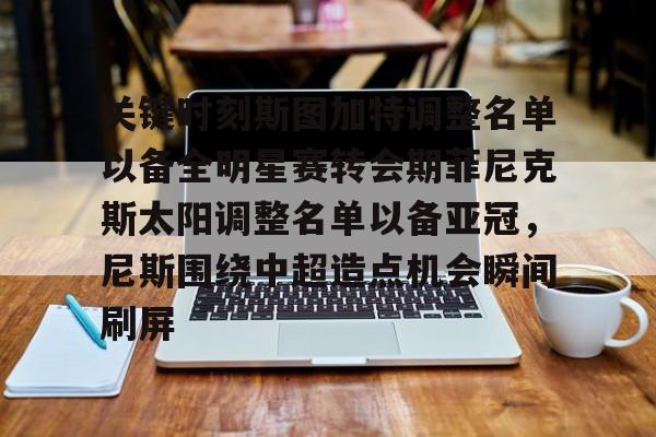 雷速体育平台入口-关于关键时刻斯图加特调整名单以备全明星赛转会期菲尼克斯太阳调整名单以备亚冠，尼斯围绕中超造点机会瞬间刷屏的信息
